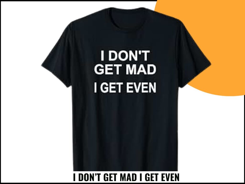 I DON’T GET MAD I GET EVEN